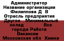 Администратор › Название организации ­ Филиппова Д. В › Отрасль предприятия ­ Другое › Минимальный оклад ­ 35 000 - Все города Работа » Вакансии   . Московская обл.,Химки г.